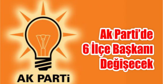 AK Parti’de 6 ilçe başkanı değişecek