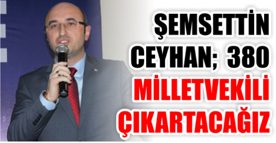 AKP İl Başkanı Şemsettin Ceyhan: 380 milletvekili çıkartacağız