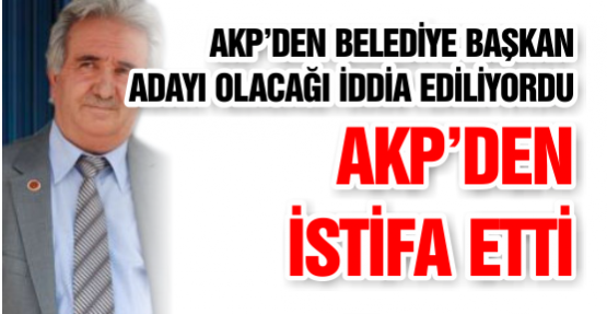 AKP’DEN BELEDİYE BAŞKAN ADAYI OLACAĞI İDDİA EDİLİYORDU AKP’DEN  İSTİFA ETTİ