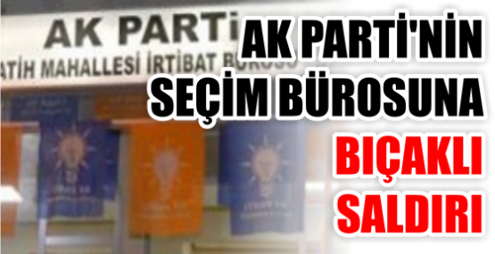 AKP’NİN SEÇİM BÜROSUNA BIÇAKLI SALDIRI