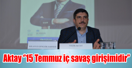 Aktay ‘’15 Temmuz iç savaş girişimidir’’