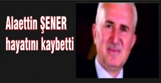  ALAETTİN ŞENER HAYATINI KAYBETTİ