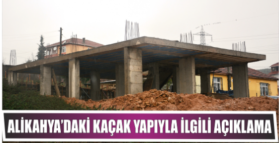 ALİKAHYA’DAKİ KAÇAK YAPIYLA İLGİLİ AÇIKLAMA