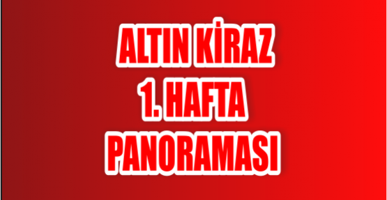  ALTIN KİRAZ 1.HAFTA PANORAMASI