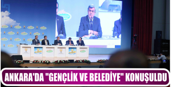  ANKARA’DA ‘’GENÇLİK VE BELEDİYE’’ KONUŞULDU