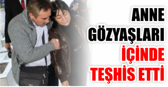 ANNE GÖZYAŞLARI İÇİNDE TEŞHİS ETTİ