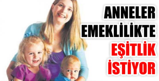 ANNELER EMEKLİLİKTE EŞİTLİK İSTİYOR