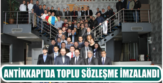 ANTİKKAPI’DA TOPLU SÖZLEŞME İMZALANDI