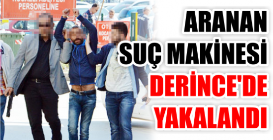 ARANAN SUÇ MAKİNESİ DERİNCE'DE YAKALANDI
