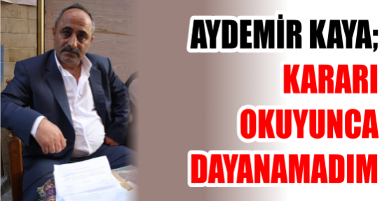 AYDEMİR KAYA; KARARI OKUYUNCA DAYANAMADIM