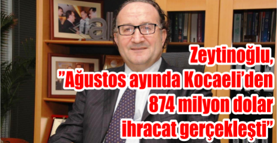 Ayhan Zeytinoğlu, ”Ağustos ayında Kocaeli’den 874 milyon dolar ihracat gerçekleşti”