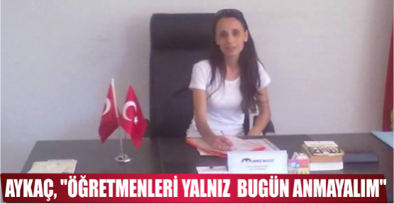 Aykaç, ‘’Öğretmenleri yalnız  Bugün anmayalım’’