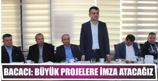 Bacacı: Büyük projelere imza atacağız