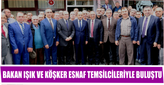 BAKAN IŞIK VE KÖŞKER ESNAF TEMSİLCİLERİYLE BULUŞTU 