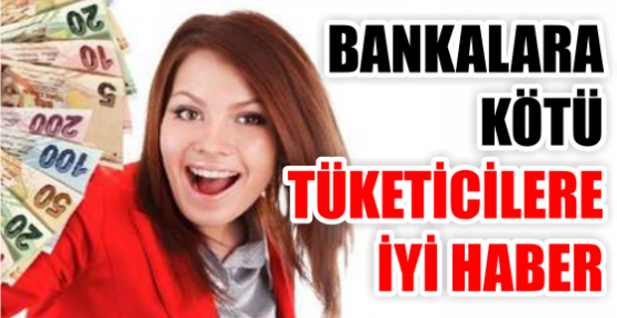 BANKALARA KÖTÜ TÜKETİCİLERE İYİ HABER