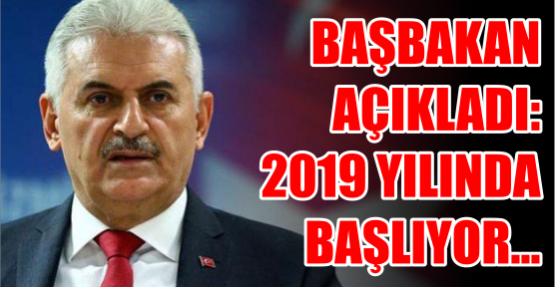 Başbakan açıkladı: 2019 yılında başlıyor....