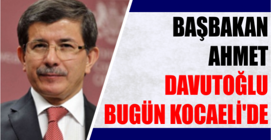 BAŞBAKAN AHMET DAVUTOĞLU BUGÜN KOCAELİ'DE