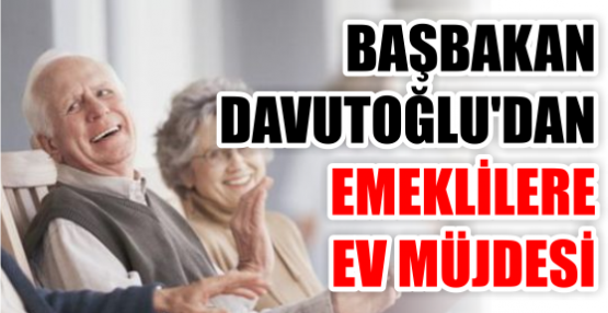 BAŞBAKAN DAVUTOĞLU'DAN EMEKLİLERE EV MÜJDESİ