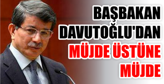 BAŞBAKAN DAVUTOĞLU'DAN MÜJDE ÜSTÜNE MÜJDE