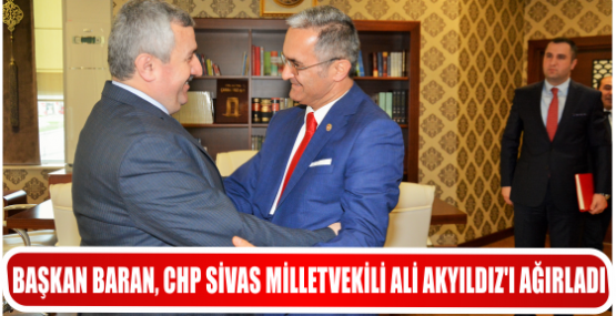 BAŞKAN BARAN, CHP SİVAS MİLLETVEKİLİ ALİ AKYILDIZ'I AĞIRLADI