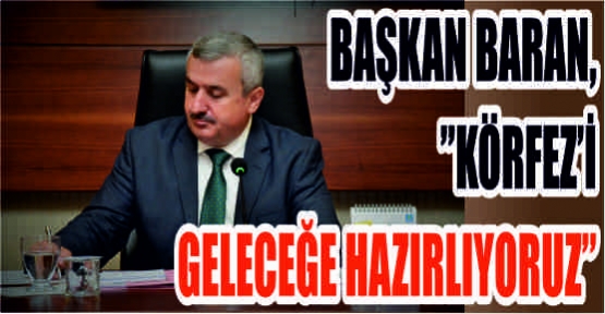  BAŞKAN BARAN, “KÖRFEZ'İ GELECEĞE HAZIRLIYORUZ“