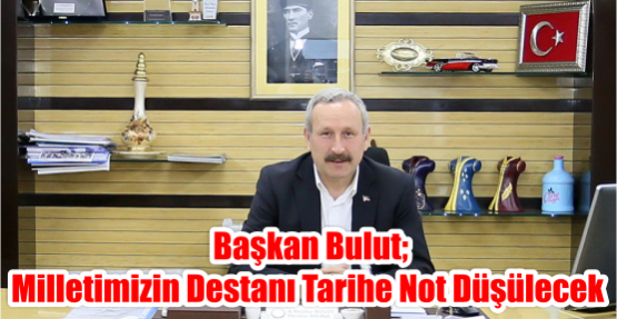 Başkan Bulut;Milletimizin Destanı Tarihe Not Düşülecek
