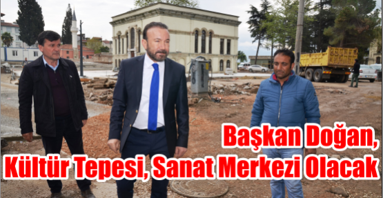  BAŞKAN DOĞAN, KÜLTÜR TEPESİ, SANAT MERKEZİ OLACAK