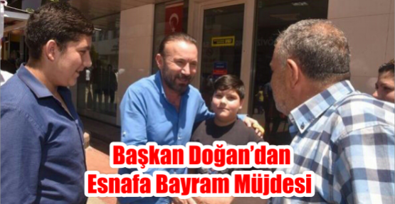   BAŞKAN DOĞAN’DAN ESNAFA BAYRAM MÜJDESİ