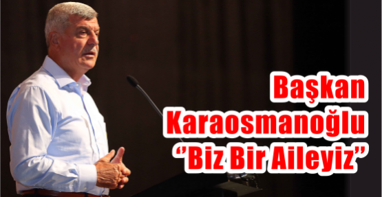   Başkan Karaosmanoğlu ‘’Biz bir aileyiz’’