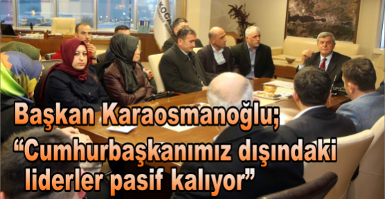 Başkan Karaosmanoğlu, “Cumhurbaşkanımız dışında ki liderler pasif kalıyor”