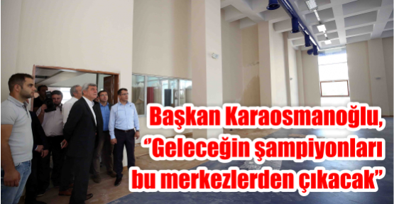 Başkan Karaosmanoğlu, ‘’Geleceğin şampiyonları bu merkezlerden çıkacak’’
