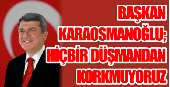 Başkan Karaosmanoğlu; Hiçbir düşmandan korkmuyoruz!