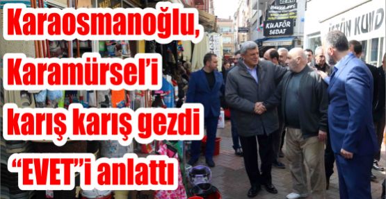  Başkan Karaosmanoğlu, Karamürsel’i karış karış gezdi “EVET”i anlattı
