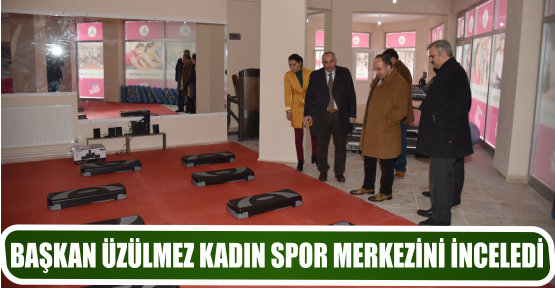 BAŞKAN ÜZÜLMEZ KADIN SPOR MERKEZİNİ İNCELEDİ