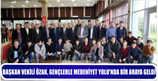BAŞKAN VEKİLİ ÖZAK, GENÇLERLE MEDENİYET YOLU’NDA BİR ARAYA GELDİ