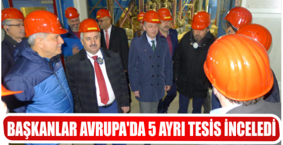 BAŞKANLAR AVRUPA DA 5 AYRI TESİS İNCELEDİ