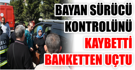 BAYAN SÜRÜCÜ KONTROLÜNÜ KAYBETTİ BANKETTEN UÇTU