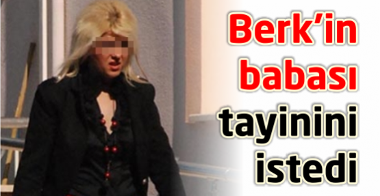 Berk’in babası tayinini istedi 