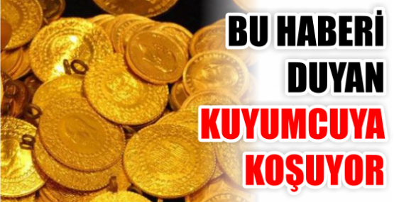 BU HABERİ DUYAN KUYUMCUYA KOŞUYOR
