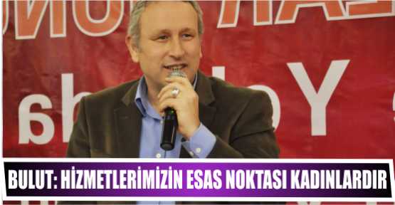 Bulut: Hizmetlerimizin esas noktası kadınlardır