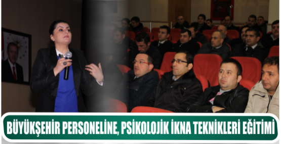 BÜYÜKŞEHİR PERSONELİNE, PSİKOLOJİK İKNA TEKNİKLERİ EĞİTİMİ 