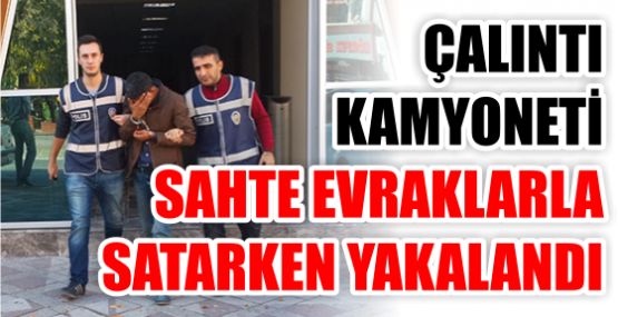 ÇALINTI KAMYONETİ SAHTE EVRAKLARLA SATARKEN YAKALANDI