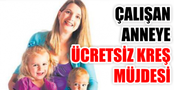 ÇALIŞAN ANNEYE ÜCRETSİZ KREŞ MÜJDESİ