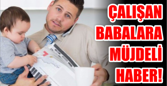 Çalışan babalara müjdeli haber!