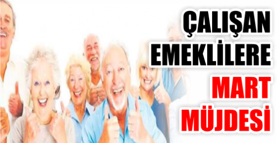 ÇALIŞAN EMEKLİLERE MART MÜJDESİ