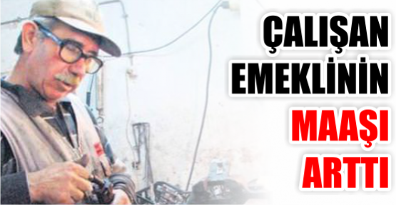 ÇALIŞAN EMEKLİNİN MAAŞI ARTTI