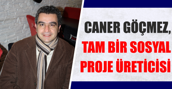 CANER GÖÇMEZ, TAM BİR SOSYAL PROJE ÜRETİCİSİ
