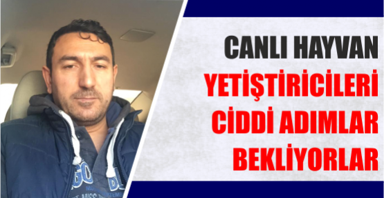 CANLI HAYVAN YETİŞTİRİCİLERİ CİDDİ ADIMLAR BEKLİYORLAR