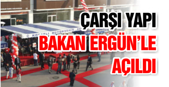 ÇARŞI YAPI BAKAN ERGÜN’LE AÇILDI