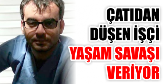 Çatıdan düşen işçi yaşam savaşı veriyor